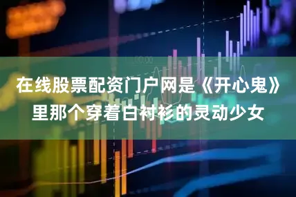在线股票配资门户网是《开心鬼》里那个穿着白衬衫的灵动少女