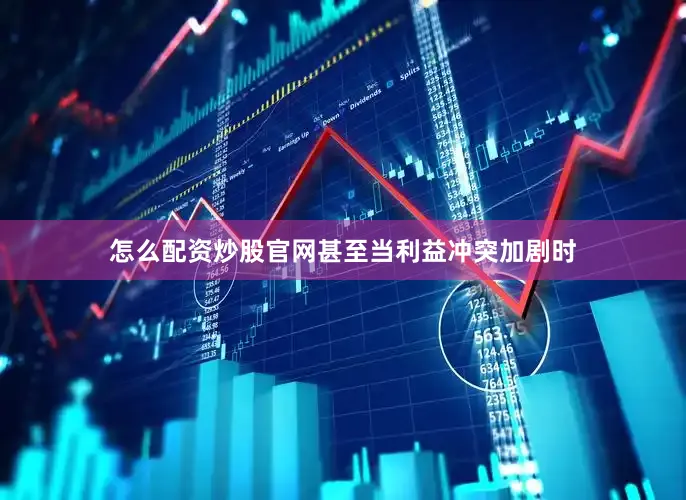 怎么配资炒股官网甚至当利益冲突加剧时