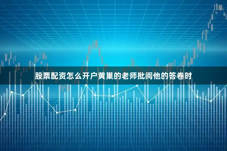 股票配资怎么开户黄巢的老师批阅他的答卷时