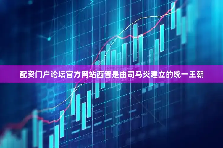 配资门户论坛官方网站西晋是由司马炎建立的统一王朝