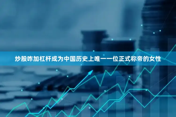 炒股咋加杠杆成为中国历史上唯一一位正式称帝的女性