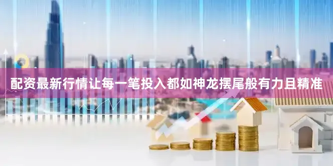 配资最新行情让每一笔投入都如神龙摆尾般有力且精准