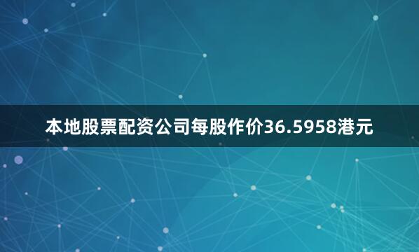 本地股票配资公司每股作价36.5958港元